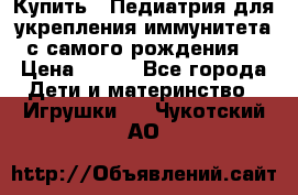 Купить : Педиатрия-для укрепления иммунитета(с самого рождения) › Цена ­ 100 - Все города Дети и материнство » Игрушки   . Чукотский АО